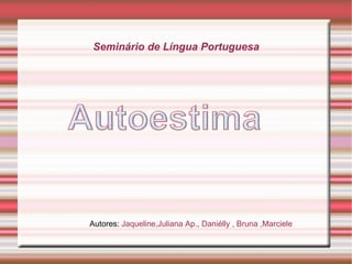 Seminário de Língua Portuguesa Autores:  Jaqueline,Juliana Ap., Daniélly , Bruna ,Marciele 