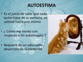 AUTOESTIMA
• Es el juicio de valor que cada
  quien hace de su persona, es la
  actitud hacia uno mismo

• ¿ Cómo me siento con
  respecto a mi autoimagen ?

• Requiere de un adecuado
  desarrollo de la identidad
 