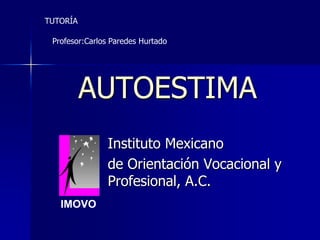 TUTORÍA

 Profesor:Carlos Paredes Hurtado




          AUTOESTIMA
                Instituto Mexicano
                de Orientación Vocacional y
                Profesional, A.C.
   IMOVO
 