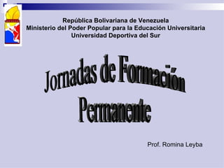 Prof. Romina Leyba República Bolivariana de Venezuela Ministerio del Poder Popular para la Educación Universitaria Universidad Deportiva del Sur Jornadas de Formación Permanente 