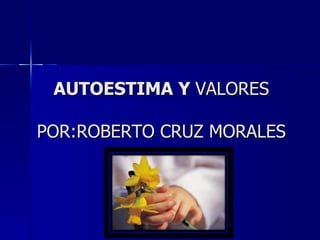 AUTOESTIMA Y  VALORES POR:ROBERTO CRUZ MORALES 