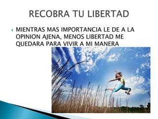    MIENTRAS MAS IMPORTANCIA LE DE A LA
    OPINION AJENA, MENOS LIBERTAD ME
    QUEDARA PARA VIVIR A MI MANERA
 