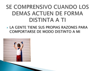    LA GENTE TIENE SUS PROPIAS RAZONES PARA
    COMPORTARSE DE MODO DISTINTO A MI
 