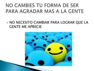    NO NECESITO CAMBIAR PARA LOGRAR QUE LA
    GENTE ME APRECIE
 