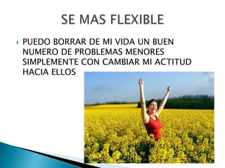    PUEDO BORRAR DE MI VIDA UN BUEN
    NUMERO DE PROBLEMAS MENORES
    SIMPLEMENTE CON CAMBIAR MI ACTITUD
    HACIA ELLOS
 