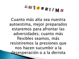 Cuanto más alta sea nuestra
autoestima, mejor preparados
 estaremos para afrontar las
  adversidades; cuanto más
    flexibles seamos, más
resistiremos la presiones que
   nos hacen sucumbir a la
 desesperación o a la derrota
 