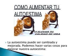   La autoestima puede ser cambiada y
    mejorada. Podemos hacer varias cosas para
    mejorar nuestra autoestima:
 