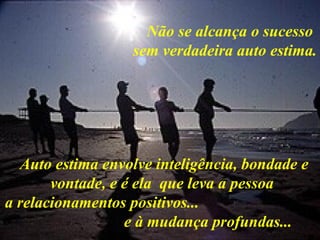 Não se alcança o sucesso
                  sem verdadeira auto estima.




  Auto estima envolve inteligência, bondade e
       vontade, e é ela que leva a pessoa
a relacionamentos positivos...
                  e à mudança profundas...
 