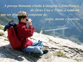 A pessoa humana criada à imagem e semelhança
                     do Deus Uno e Trino, é também
um ser trinitário, composto de
                             corpo, mente e espírito.
 