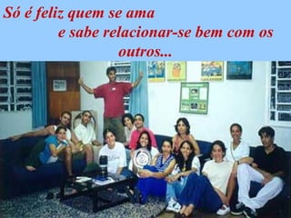 Só é feliz quem se ama
         e sabe relacionar-se bem com os
                  outros...
 