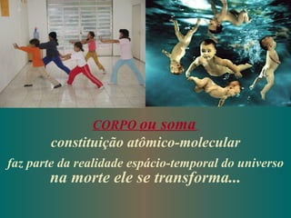 CORPO ou     soma
        constituição atômico-molecular
faz parte da realidade espácio-temporal do universo
       na morte ele se transforma...
 