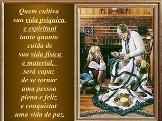 Quem cultiva
sua vida psíquica
    e espiritual
  tanto quanto
      cuida de
  sua vida física
    e material,
    será capaz
   de se tornar
   uma pessoa
   plena e feliz
   e conquistar
 uma vida de paz.
 