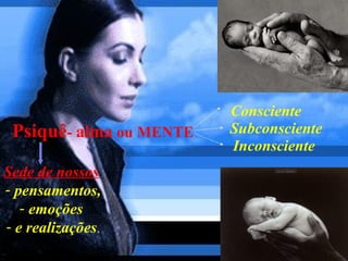 Consciente
 Psiquê- alma ou MENTE   Subconsciente
                         Inconsciente
Sede de nossos
- pensamentos,
   - emoções
- e realizações.
 
