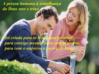 A pessoa humana à semelhança
do Deus uno e trino




 foi criada para se relacionar no amor:
 para consigo mesma, para com os outros,
 para com o universo e para com Deus.
 
