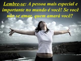 Lembre-se: A pessoa mais especial e
importante no mundo é você! Se você
  não se amar, quem amará você?
 