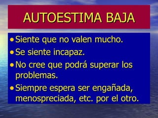 AUTOESTIMA BAJA
• Siente que no valen mucho.
• Se siente incapaz.
• No cree que podrá superar los
  problemas.
• Siempre espera ser engañada,
  menospreciada, etc. por el otro.
 