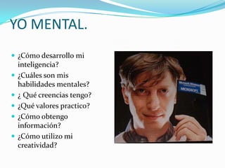 YO MENTAL.
 ¿Cómo desarrollo mi
    inteligencia?
   ¿Cuáles son mis
    habilidades mentales?
   ¿ Qué creencias tengo?
   ¿Qué valores practico?
   ¿Cómo obtengo
    información?
   ¿Cómo utilizo mi
    creatividad?
 