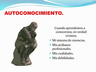 AUTOCONOCIMIENTO.

                 Cuando aprendemos a
                  conocernos, en verdad
                          vivimos.
               Mi sistema de creencias.
               Mis atributos
                profesionales.
               Mis cualidades.
               Mis debilidades.
 