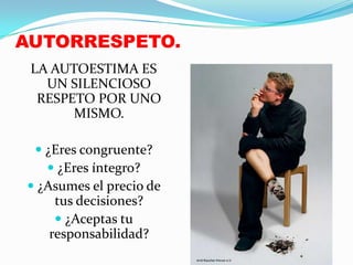 AUTORRESPETO.
 LA AUTOESTIMA ES
   UN SILENCIOSO
  RESPETO POR UNO
       MISMO.

  ¿Eres congruente?
    ¿Eres íntegro?
 ¿Asumes el precio de
     tus decisiones?
      ¿Aceptas tu
    responsabilidad?
 