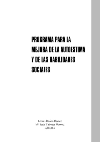 PROGRAMA PARA LA
MEJORA DE LA AUTOESTIMA
Y DE LAS HABILIDADES
SOCIALES




  Andrés García Gómez
 M.ª Jesús Cabezas Moreno
         CÁCERES



                            ÍNDICE
 