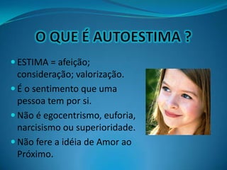  ESTIMA = afeição;
consideração; valorização.
 É o sentimento que uma
pessoa tem por si.
 Não é egocentrismo, euforia,
narcisismo ou superioridade.
 Não fere a idéia de Amor ao
Próximo.
 
