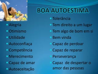  Alegria
 Otimismo
 Utilidade
 Autoconfiaça
 Competência
 Merecimento
 Capaz de amar
 Autoaceitação
 Tolerância
 Tem direito a um lugar
 Tem algo de bom em si
 Bem vinda
 Capaz de perdoar
 Capaz de reparar
 Perseverança
 Capaz de despertar o
amor das pessoas
 