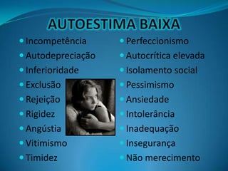  Incompetência
 Autodepreciação
 Inferioridade
 Exclusão
 Rejeição
 Rigidez
 Angústia
 Vitimismo
 Timidez
 Perfeccionismo
 Autocrítica elevada
 Isolamento social
 Pessimismo
 Ansiedade
 Intolerância
 Inadequação
 Insegurança
 Não merecimento
 