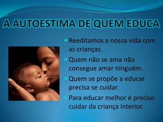  Reeditamos a nossa vida com
as crianças.
 Quem não se ama não
consegue amar ninguém.
 Quem se propõe a educar
precisa se cuidar.
 Para educar melhor é preciso
cuidar da criança interior.
 