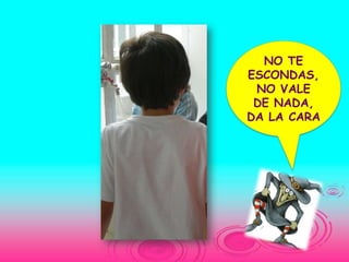 NO TE
ESCONDAS,
 NO VALE
 DE NADA,
DA LA CARA
 