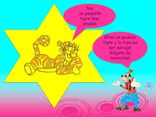 Soy
un pequeño
tigre muy
 amable


              ¡Eres un pedazo
             tigre y lo tuyo es
                ser salvaje!
                 ¡Déjate de
                  tonterías!
 