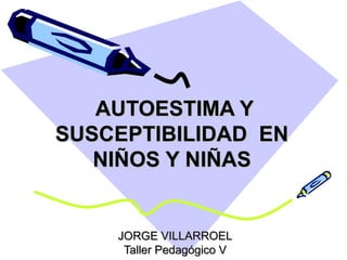 AUTOESTIMA Y
SUSCEPTIBILIDAD EN
   NIÑOS Y NIÑAS


    JORGE VILLARROEL
     Taller Pedagógico V
 