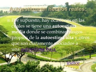    Por supuesto, hay ocasiones en las
    cuales se tiene una autoestima
    media donde se combinan rasgos
    propios de la autoestima alta y otros
    que son claramente asociados a
    una autoestima baja.


                             índice
 
