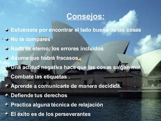 Esfuérzate por encontrar el lado bueno de las cosas No te compares Nada es eterno: los errores incluidos Asume que habrá fracasos Una actitud negativa hace que las cosas salgan mal Combate las etiquetas . Aprende a comunicarte de manera decidida. Defiende tus derechos Practica alguna técnica de relajación El éxito es de los perseverantes Consejos: 