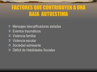 FACTORES QUE CONTRIBUYEN A UNA BAJA  AUTOESTIMA Mensajes descalificadoras aisladas Eventos traumáticos Violencia familiar Violencia escolar Sociedad estresante Déficit de Habilidades Sociales 