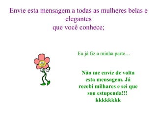 Envie esta mensagem a todas as mulheres belas e elegantes que você conhece; Eu já fiz a minha parte… Não me envie de volta esta mensagem. Já recebi milhares e sei que sou estupenda!!!  kkkkkkkk 