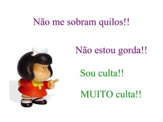 Não me sobram quilos!! Não estou gorda!! Sou culta!! MUITO culta!! 