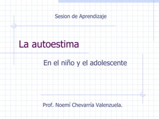 La autoestima  En el niño y el adolescente Sesion de Aprendizaje Prof. Noemí Chevarría Valenzuela. 