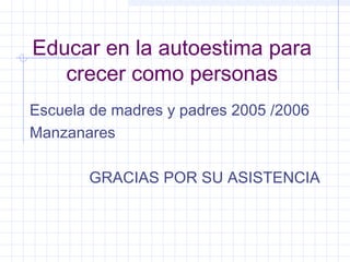 Educar en la autoestima para
   crecer como personas
Escuela de madres y padres 2005 /2006
Manzanares

       GRACIAS POR SU ASISTENCIA
 