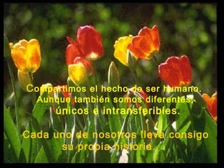 Compartimos el hecho de ser humano.
Aunque también somos diferentes,
únicos e intransferibles.
Cada uno de nosotros lleva consigo
su propia historia.
 