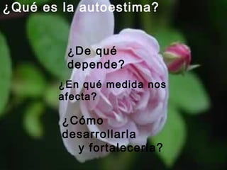 ¿Qué es la autoestima?
¿De qué
depende?
¿Cómo
desarrollarla
y fortalecerla?
¿En qué medida nos
afecta?
 