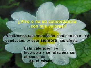¿Vivo o no en concordancia
con mis valores?
Realizamos una valoración continua de nuestra
conductas…y esto siempre nos afecta
Esta valoración se
incorpora y se relaciona con
el concepto
del sí mismo.
 