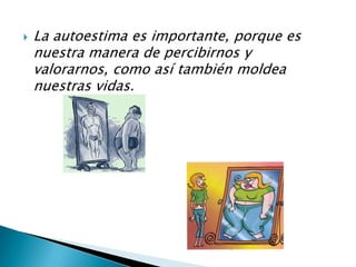  La autoestima es importante, porque es
nuestra manera de percibirnos y
valorarnos, como así también moldea
nuestras vidas.
 