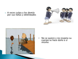  A veces culpa a los demás
por sus faltas y debilidades
• No se quiere y no respeta su
cuerpo se hace daño a sí
mismo
 