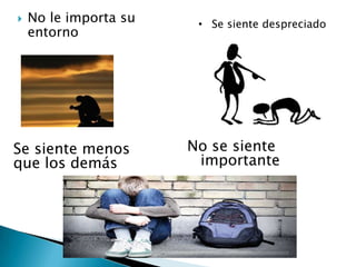  No le importa su
entorno
• Se siente despreciado
Se siente menos
que los demás
No se siente
importante
 