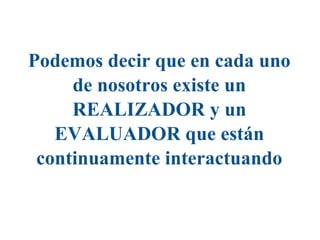 Podemos decir que en cada uno
de nosotros existe un
REALIZADOR y un
EVALUADOR que están
continuamente interactuando
 