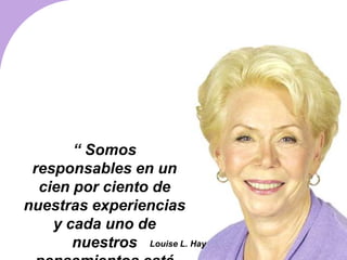 “ Somos
responsables en un
cien por ciento de
nuestras experiencias
y cada uno de
nuestros
Louise L. Hay
Louise L. Hay
 