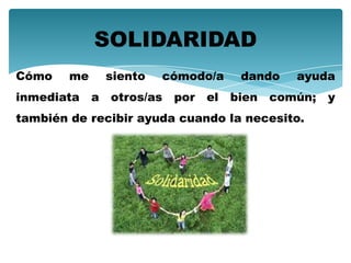 Cómo me siento cómodo/a dando ayuda
inmediata a otros/as por el bien común; y
también de recibir ayuda cuando la necesito.
SOLIDARIDAD
 