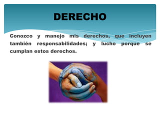 Conozco y manejo mis derechos, que incluyen
también responsabilidades; y lucho porque se
cumplan estos derechos.
DERECHO
 