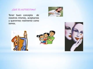 ¿QUE ES AUTOESTIMA?
Tener buen concepto
de
nosotros mismos, aceptarnos
y querernos realmente como
somos.

 