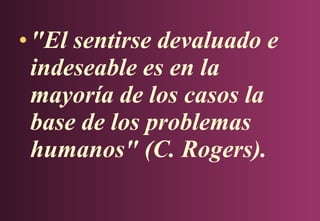 • "El sentirse devaluado e
indeseable es en la
mayoría de los casos la
base de los problemas
humanos" (C. Rogers).

 